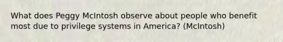 What does Peggy McIntosh observe about people who benefit most due to privilege systems in America? (McIntosh)