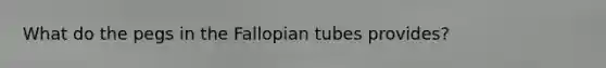 What do the pegs in the Fallopian tubes provides?