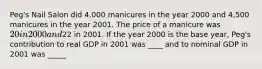 Peg's Nail Salon did 4,000 manicures in the year 2000 and 4,500 manicures in the year 2001. The price of a manicure was 20 in 2000 and22 in 2001. If the year 2000 is the base year, Peg's contribution to real GDP in 2001 was ____ and to nominal GDP in 2001 was _____