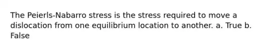 The Peierls-Nabarro stress is the stress required to move a dislocation from one equilibrium location to another. a. True b. False