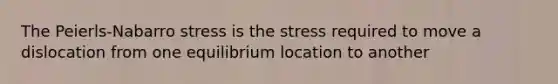 The Peierls-Nabarro stress is the stress required to move a dislocation from one equilibrium location to another