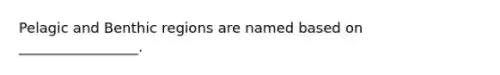 Pelagic and Benthic regions are named based on _________________.