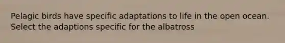 Pelagic birds have specific adaptations to life in the open ocean. Select the adaptions specific for the albatross