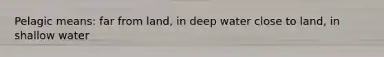 Pelagic means: far from land, in deep water close to land, in shallow water