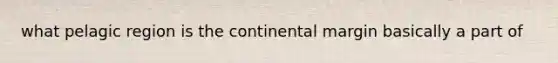 what pelagic region is the continental margin basically a part of