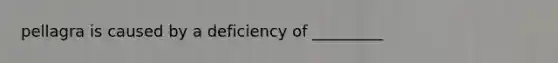 pellagra is caused by a deficiency of _________