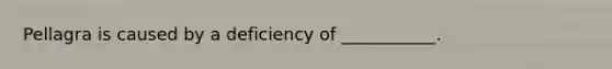 Pellagra is caused by a deficiency of ___________.