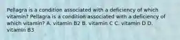 Pellagra is a condition associated with a deficiency of which vitamin? Pellagra is a condition associated with a deficiency of which vitamin? A. vitamin B2 B. vitamin C C. vitamin D D. vitamin B3