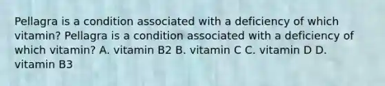 Pellagra is a condition associated with a deficiency of which vitamin? Pellagra is a condition associated with a deficiency of which vitamin? A. vitamin B2 B. vitamin C C. vitamin D D. vitamin B3