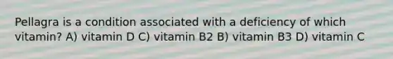 Pellagra is a condition associated with a deficiency of which vitamin? A) vitamin D C) vitamin B2 B) vitamin B3 D) vitamin C