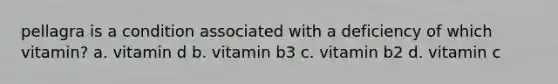 pellagra is a condition associated with a deficiency of which vitamin? a. vitamin d b. vitamin b3 c. vitamin b2 d. vitamin c