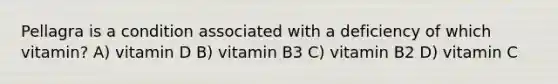 Pellagra is a condition associated with a deficiency of which vitamin? A) vitamin D B) vitamin B3 C) vitamin B2 D) vitamin C