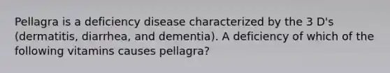 Pellagra is a deficiency disease characterized by the 3 D's (dermatitis, diarrhea, and dementia). A deficiency of which of the following vitamins causes pellagra?