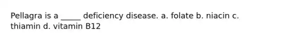 Pellagra is a _____ deficiency disease. a. folate b. niacin c. thiamin d. vitamin B12