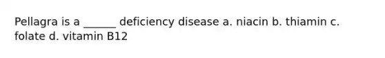 Pellagra is a ______ deficiency disease a. niacin b. thiamin c. folate d. vitamin B12