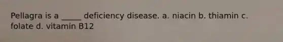 Pellagra is a _____ deficiency disease. a. niacin b. thiamin c. folate d. vitamin B12