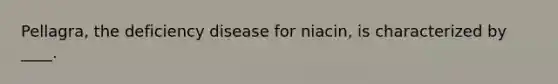 Pellagra, the deficiency disease for niacin, is characterized by ____.