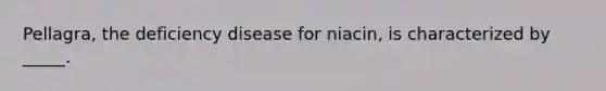 Pellagra, the deficiency disease for niacin, is characterized by _____.