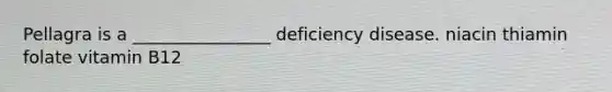 Pellagra is a ________________ deficiency disease. niacin thiamin folate vitamin B12