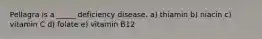 Pellagra is a _____ deficiency disease. a) thiamin b) niacin c) vitamin C d) folate e) vitamin B12