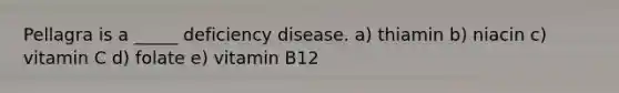 Pellagra is a _____ deficiency disease. a) thiamin b) niacin c) vitamin C d) folate e) vitamin B12