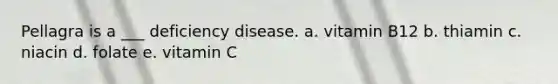 Pellagra is a ___ deficiency disease. a. vitamin B12 b. thiamin c. niacin d. folate e. vitamin C