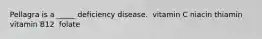 Pellagra is a _____ deficiency disease.​ ​ vitamin C ​niacin ​thiamin ​vitamin B12 ​ folate