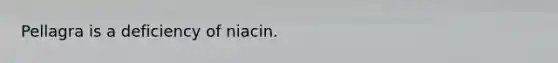 Pellagra is a deficiency of niacin.