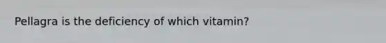 Pellagra is the deficiency of which vitamin?