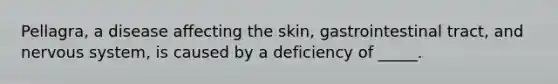 Pellagra, a disease affecting the skin, gastrointestinal tract, and nervous system, is caused by a deficiency of _____.