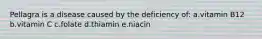 Pellagra is a disease caused by the deficiency of: a.vitamin B12 b.vitamin C c.folate d.thiamin e.niacin