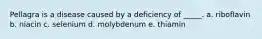 Pellagra is a disease caused by a deficiency of _____. a. riboflavin b. niacin c. selenium d. molybdenum e. thiamin