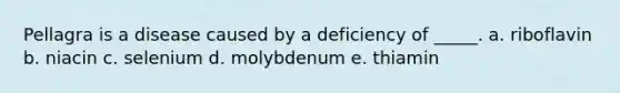 Pellagra is a disease caused by a deficiency of _____. a. riboflavin b. niacin c. selenium d. molybdenum e. thiamin