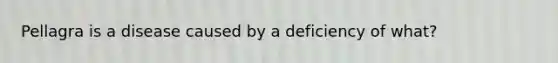 Pellagra is a disease caused by a deficiency of what?