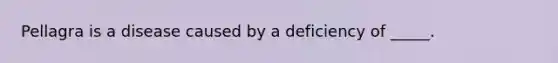 Pellagra is a disease caused by a deficiency of _____.