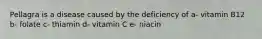 Pellagra is a disease caused by the deficiency of a- vitamin B12 b- folate c- thiamin d- vitamin C e- niacin
