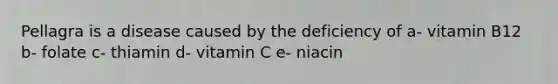 Pellagra is a disease caused by the deficiency of a- vitamin B12 b- folate c- thiamin d- vitamin C e- niacin