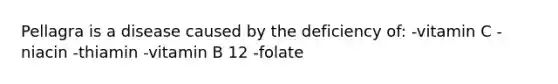 Pellagra is a disease caused by the deficiency of: -vitamin C -niacin -thiamin -vitamin B 12 -folate