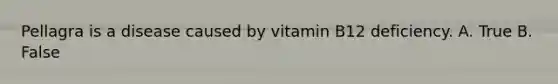 Pellagra is a disease caused by vitamin B12 deficiency. A. True B. False