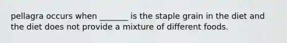 pellagra occurs when _______ is the staple grain in the diet and the diet does not provide a mixture of different foods.