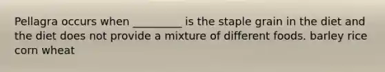 Pellagra occurs when _________ is the staple grain in the diet and the diet does not provide a mixture of different foods. barley rice corn wheat