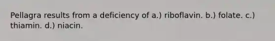 Pellagra results from a deficiency of a.) riboflavin. b.) folate. c.) thiamin. d.) niacin.