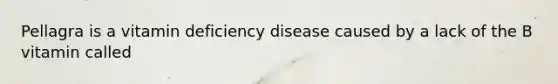 Pellagra is a vitamin deficiency disease caused by a lack of the B vitamin called