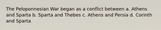 The Peloponnesian War began as a conflict between a. Athens and Sparta b. Sparta and Thebes c. Athens and Persia d. Corinth and Sparta