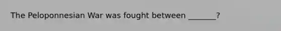 The Peloponnesian War was fought between _______?