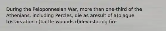 During the Peloponnesian War, more than one-third of the Athenians, including Percles, die as aresult of a)plague b)starvation c)battle wounds d)devastating fire