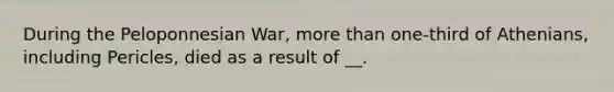 During the Peloponnesian War, more than one-third of Athenians, including Pericles, died as a result of __.