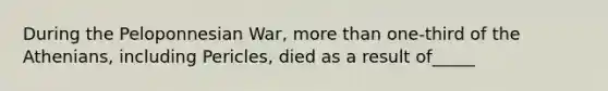 During the Peloponnesian War, more than one-third of the Athenians, including Pericles, died as a result of_____