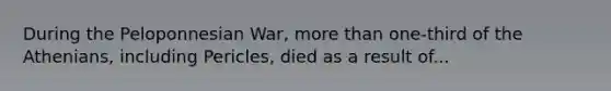 During the Peloponnesian War, more than one-third of the Athenians, including Pericles, died as a result of...