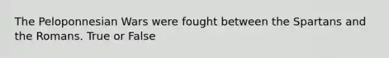 The Peloponnesian Wars were fought between the Spartans and the Romans. True or False